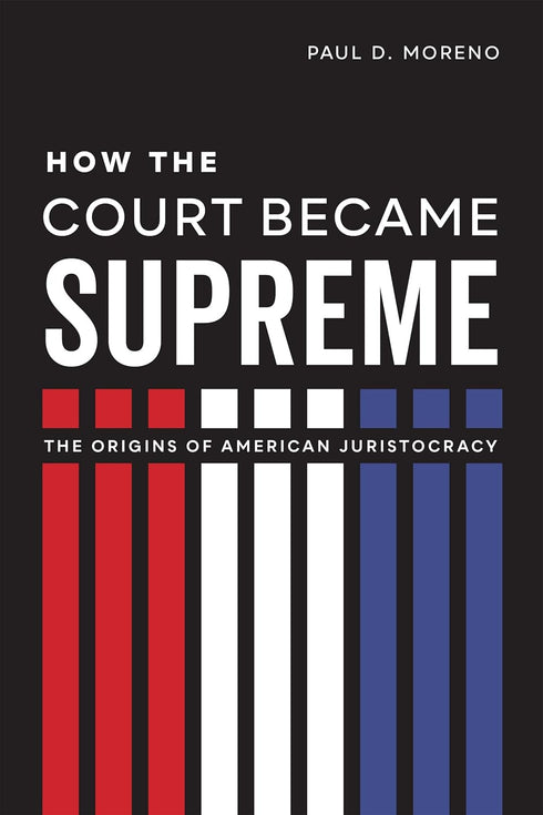 How the Court Became Supreme: The Origins of American Juristocracy by Paul D. Moreno