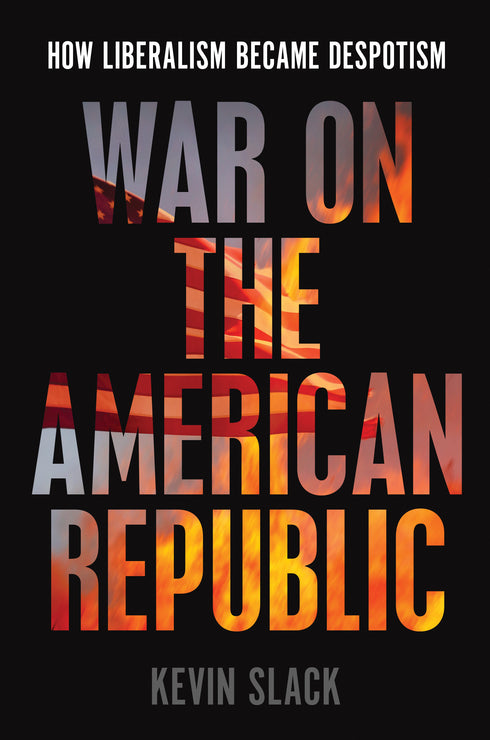 War on the American Republic: How Liberalism Became Despotism, Kevin Slack